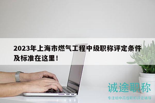 2023年上海市燃?xì)夤こ讨屑?jí)職稱(chēng)評(píng)定條件及標(biāo)準(zhǔn)在這里！