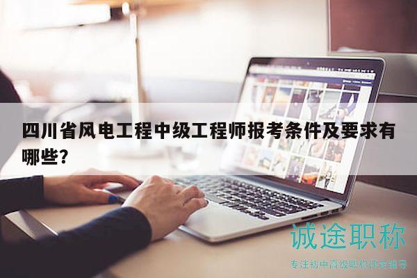 四川省風電工程中級工程師報考條件及要求有哪些？