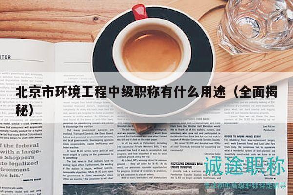 北京市環(huán)境工程中級職稱有什么用途（全面揭秘）