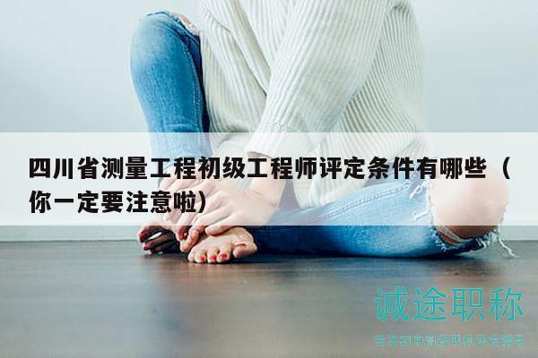 四川省測量工程初級工程師評定條件有哪些（你一定要注意啦）