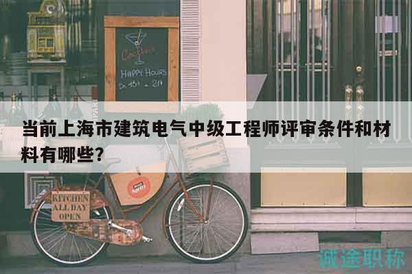 當(dāng)前上海市建筑電氣中級(jí)工程師評(píng)審條件和材料有哪些？