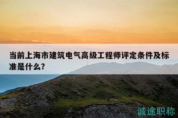 當前上海市建筑電氣高級工程師評定條件及標準是什么？