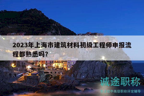 2023年上海市建筑材料初級(jí)工程師申報(bào)流程都熟悉嗎？