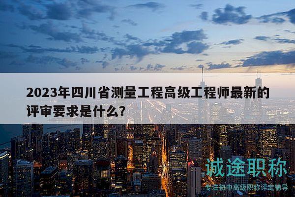 2023年四川省測量工程高級工程師最新的評審要求是什么？