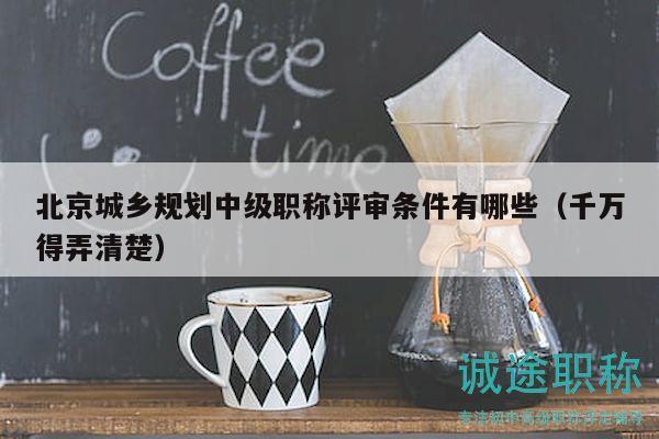 北京城鄉(xiāng)規(guī)劃中級職稱評審條件有哪些（千萬得弄清楚）