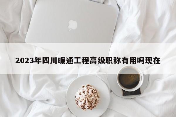 2023年四川暖通工程高級(jí)職稱(chēng)有用嗎現(xiàn)在