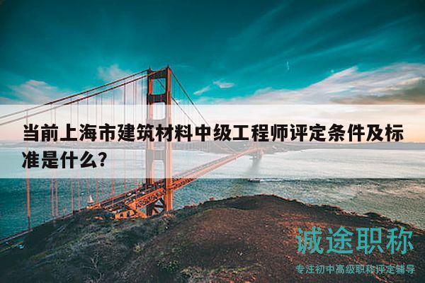 當(dāng)前上海市建筑材料中級(jí)工程師評(píng)定條件及標(biāo)準(zhǔn)是什么？