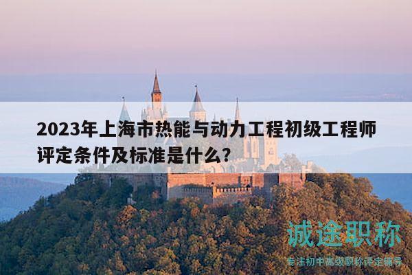2023年上海市熱能與動(dòng)力工程初級(jí)工程師評(píng)定條件及標(biāo)準(zhǔn)是什么？