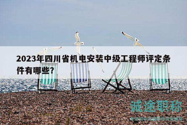 2023年四川省機電安裝中級工程師評定條件有哪些？