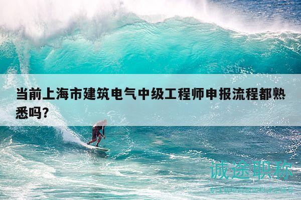 當(dāng)前上海市建筑電氣中級工程師申報流程都熟悉嗎？