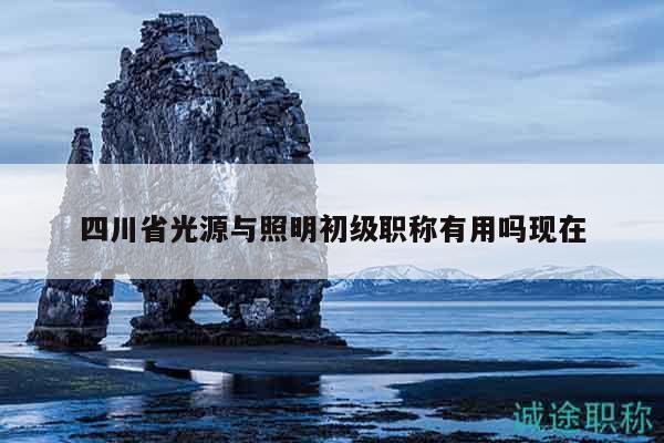 四川省光源與照明初級職稱有用嗎現(xiàn)在