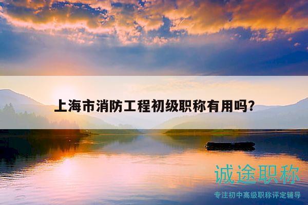 上海市消防工程初級職稱有用嗎？