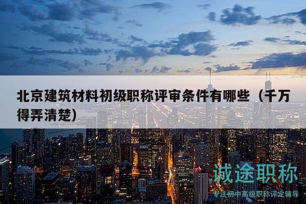 北京建筑材料初級職稱評審條件有哪些（千萬得弄清楚）