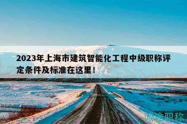 2023年上海市建筑智能化工程中級職稱評定條件及標(biāo)準(zhǔn)在這里！