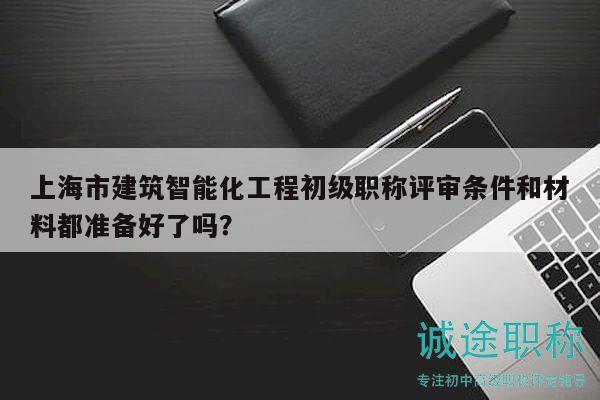 上海市建筑智能化工程初級(jí)職稱評(píng)審條件和材料都準(zhǔn)備好了嗎？