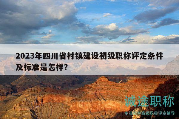 2023年四川省村鎮(zhèn)建設(shè)初級(jí)職稱評(píng)定條件及標(biāo)準(zhǔn)是怎樣？