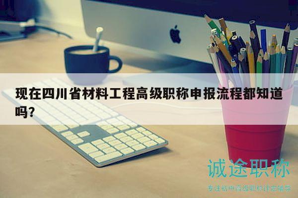 現(xiàn)在四川省材料工程高級職稱申報(bào)流程都知道嗎？