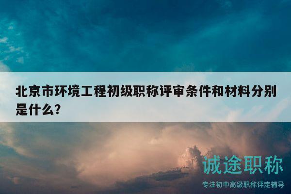 北京市環(huán)境工程初級(jí)職稱評(píng)審條件和材料分別是什么？