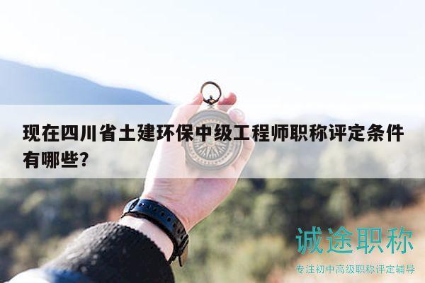現(xiàn)在四川省土建環(huán)保中級(jí)工程師職稱評(píng)定條件有哪些？