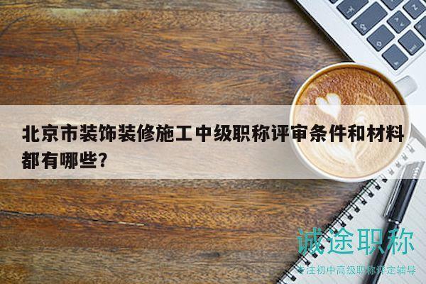 北京市裝飾裝修施工中級(jí)職稱評(píng)審條件和材料都有哪些？