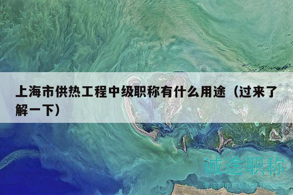 上海市供熱工程中級職稱有什么用途（過來了解一下）