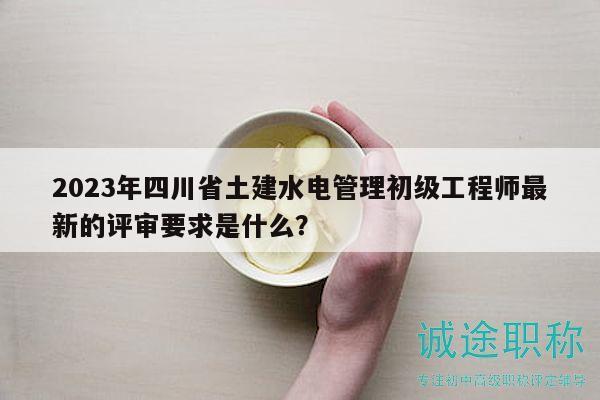 2023年四川省土建水電管理初級工程師最新的評審要求是什么？