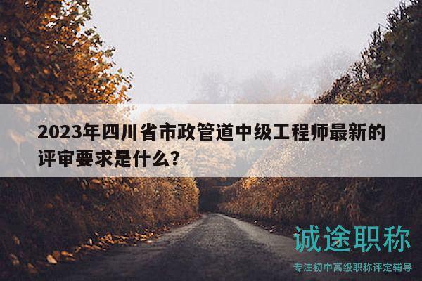 2023年四川省市政管道中級(jí)工程師最新的評(píng)審要求是什么？