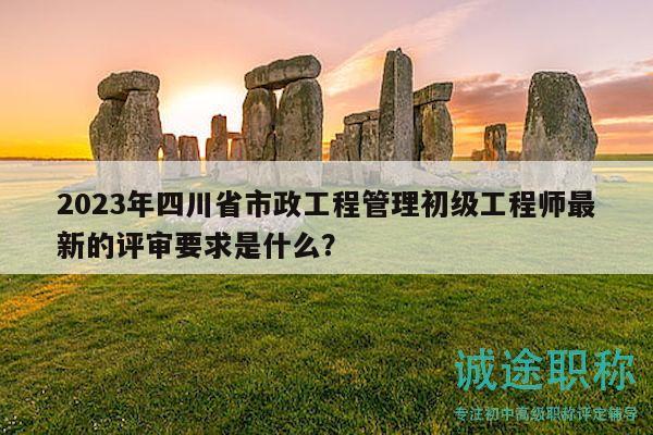 2023年四川省市政工程管理初級(jí)工程師最新的評(píng)審要求是什么？