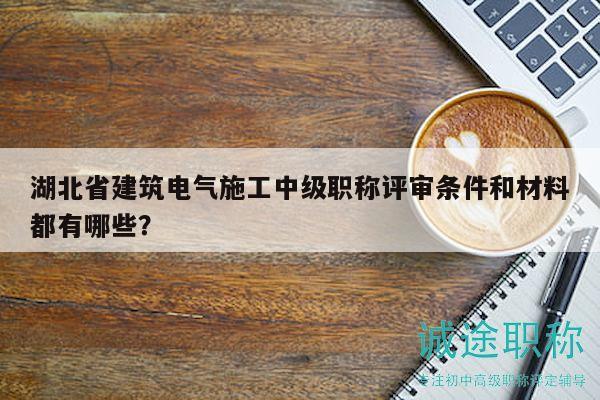 湖北省建筑電氣施工中級(jí)職稱評(píng)審條件和材料都有哪些？