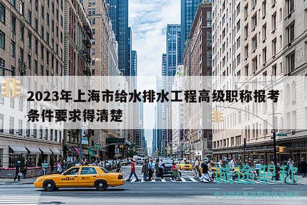 2023年上海市給水排水工程高級(jí)職稱報(bào)考條件要求得清楚