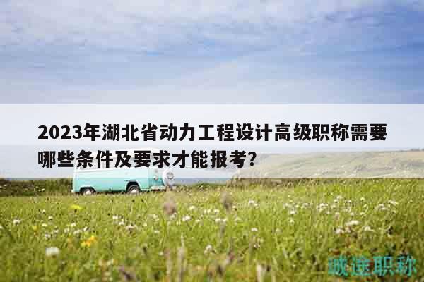 2023年湖北省動力工程設計高級職稱需要哪些條件及要求才能報考？