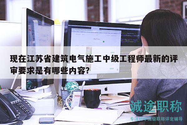 現(xiàn)在江蘇省建筑電氣施工中級工程師最新的評審要求是有哪些內(nèi)容？