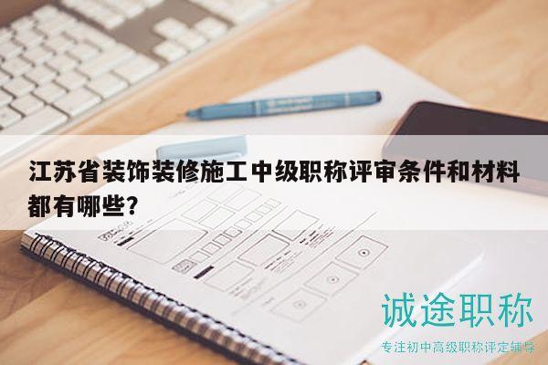 江蘇省裝飾裝修施工中級職稱評審條件和材料都有哪些？