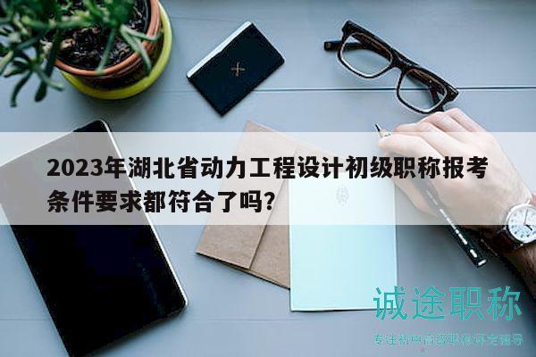 2023年湖北省動(dòng)力工程設(shè)計(jì)初級(jí)職稱報(bào)考條件要求都符合了嗎？