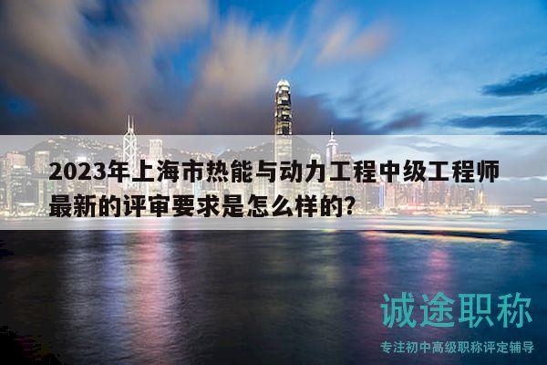 2023年上海市熱能與動(dòng)力工程中級工程師最新的評審要求是怎么樣的？