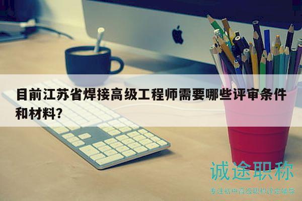 目前江蘇省焊接高級(jí)工程師需要哪些評(píng)審條件和材料？
