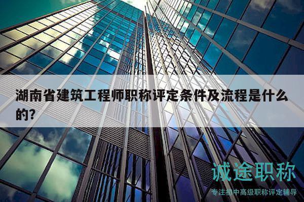 湖南省建筑工程師職稱評定條件及流程是什么的？