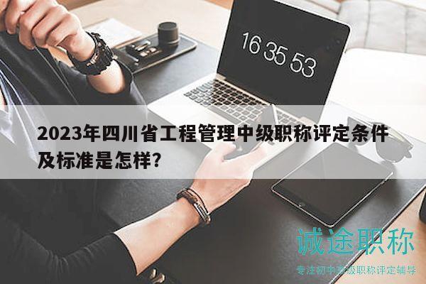 2023年四川省工程管理中級職稱評定條件及標(biāo)準(zhǔn)是怎樣？