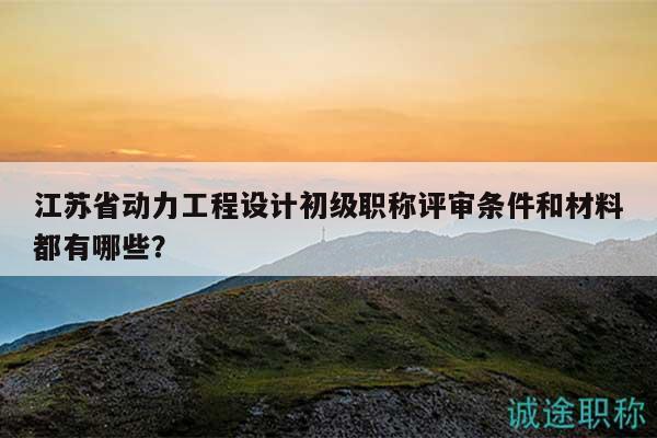 江蘇省動力工程設(shè)計初級職稱評審條件和材料都有哪些？