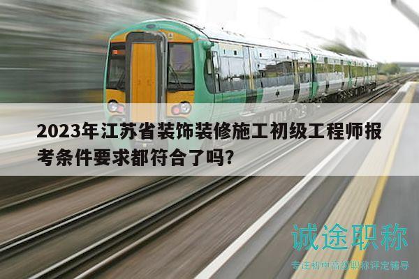 2023年江蘇省裝飾裝修施工初級工程師報(bào)考條件要求都符合了嗎？