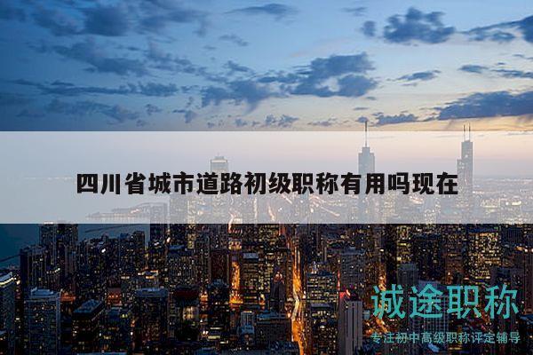 四川省城市道路初級職稱有用嗎現(xiàn)在