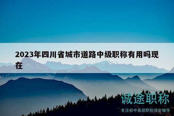 2023年四川省城市道路中級(jí)職稱有用嗎現(xiàn)在