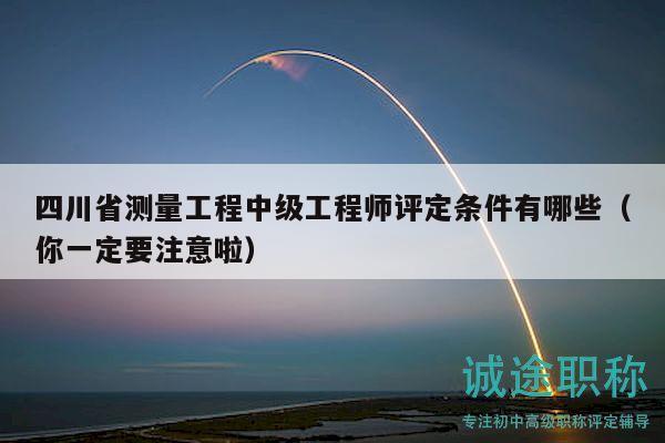 四川省測量工程中級工程師評定條件有哪些（你一定要注意啦）