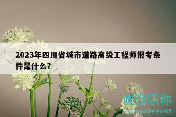 2023年四川省城市道路高級工程師報(bào)考條件是什么？