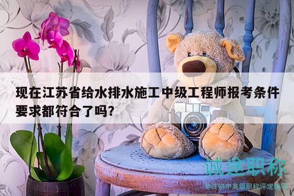 現(xiàn)在江蘇省給水排水施工中級工程師報考條件要求都符合了嗎？
