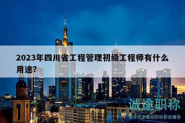 2023年四川省工程管理初級(jí)工程師有什么用途？