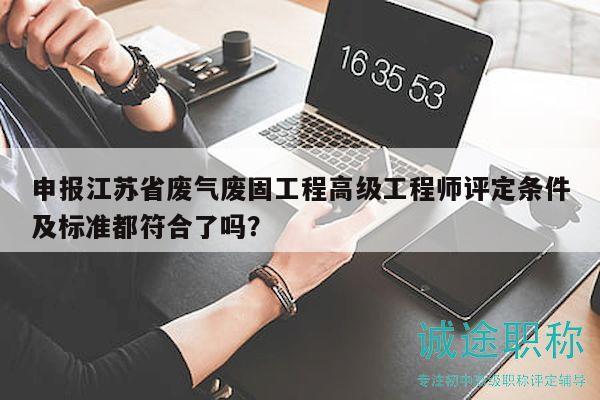 申報(bào)江蘇省廢氣廢固工程高級工程師評定條件及標(biāo)準(zhǔn)都符合了嗎？