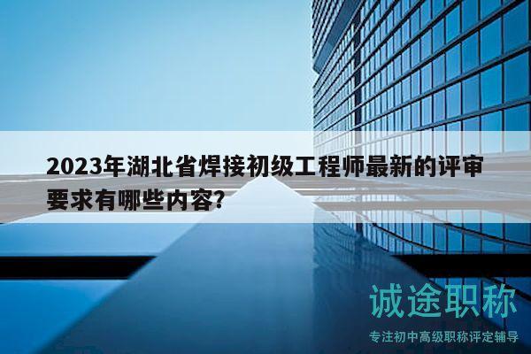 2023年湖北省焊接初級工程師最新的評審要求有哪些內(nèi)容？