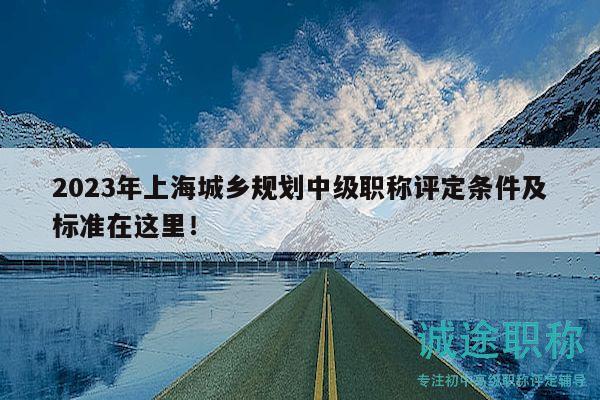 2023年上海城鄉(xiāng)規(guī)劃中級(jí)職稱評(píng)定條件及標(biāo)準(zhǔn)在這里！