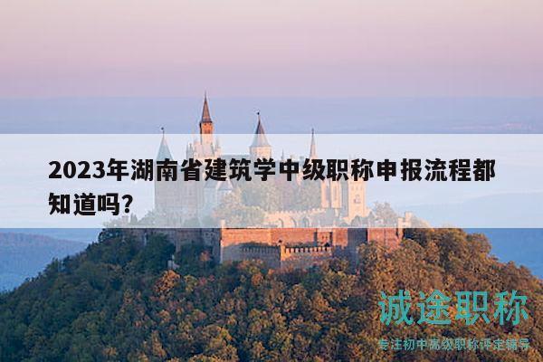 2023年湖南省建筑學(xué)中級職稱申報流程都知道嗎？